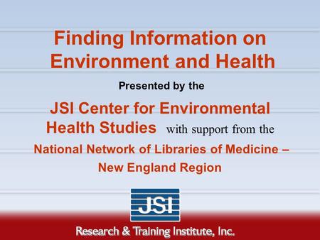 Finding Information on Environment and Health Presented by the JSI Center for Environmental Health Studies with support from the National Network of Libraries.