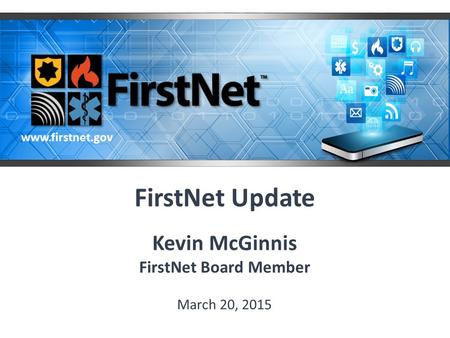 FirstNet Update Kevin McGinnis FirstNet Board Member March 20, 2015 www.firstnet.gov.