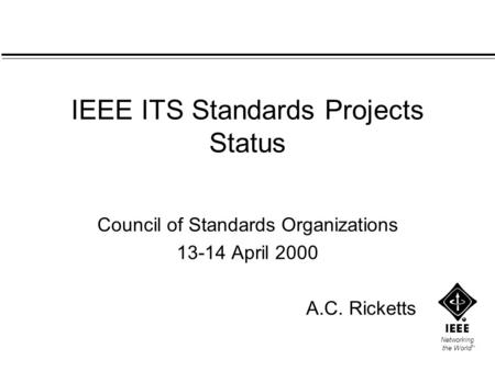 Networking the World TM IEEE ITS Standards Projects Status Council of Standards Organizations 13-14 April 2000 A.C. Ricketts.