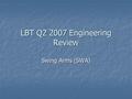 LBT Q2 2007 Engineering Review Swing Arms (SWA). 10-Jul-2007LBT Q2 2007 Engineering Review Highlights (Q2/2007) The right secondary arm is wired and the.