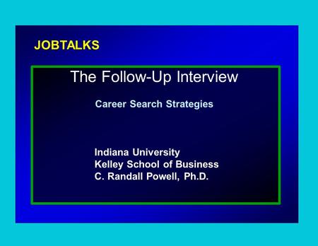 JOBTALKS The Follow-Up Interview Career Search Strategies Indiana University Kelley School of Business C. Randall Powell, Ph.D.