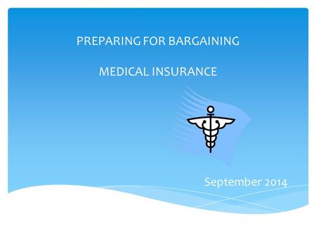 PREPARING FOR BARGAINING MEDICAL INSURANCE September 2014.