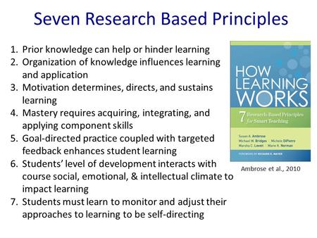 Seven Research Based Principles 1.Prior knowledge can help or hinder learning 2.Organization of knowledge influences learning and application 3.Motivation.