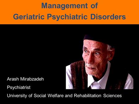 Management of Geriatric Psychiatric Disorders Arash Mirabzadeh Psychiatrist University of Social Welfare and Rehabilitation Sciences.