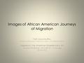 Images of African American Journeys of Migration Fath Davis Ruffins Curator, Smithsonian’s National Museum of American History Migrations: the American.