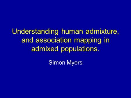 Understanding human admixture, and association mapping in admixed populations. Simon Myers.