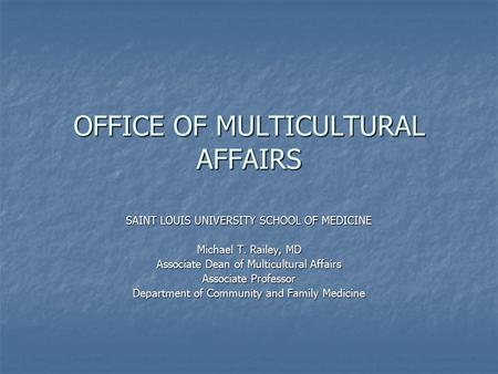 OFFICE OF MULTICULTURAL AFFAIRS SAINT LOUIS UNIVERSITY SCHOOL OF MEDICINE Michael T. Railey, MD Associate Dean of Multicultural Affairs Associate Professor.