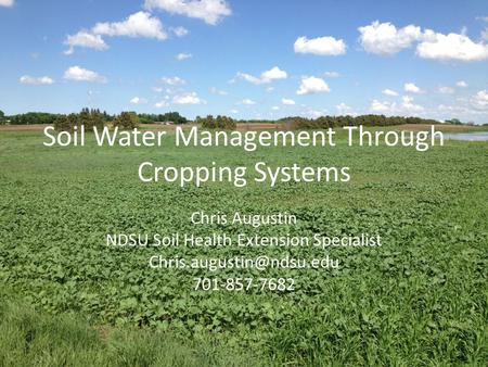 Soil Water Management Through Cropping Systems Chris Augustin NDSU Soil Health Extension Specialist 701-857-7682.