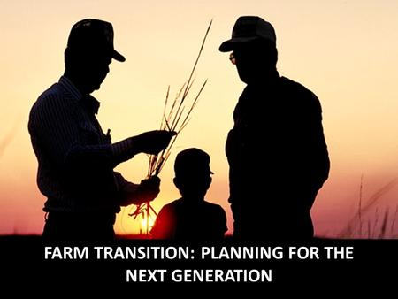 FARM TRANSITION: PLANNING FOR THE NEXT GENERATION.