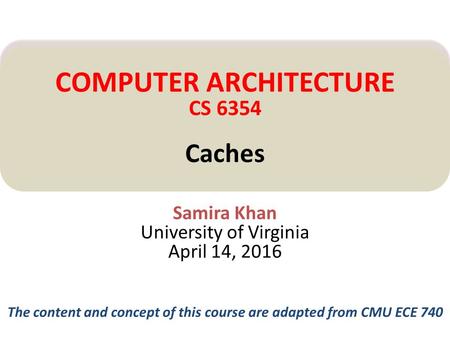 Samira Khan University of Virginia April 14, 2016 COMPUTER ARCHITECTURE CS 6354 Caches The content and concept of this course are adapted from CMU ECE.