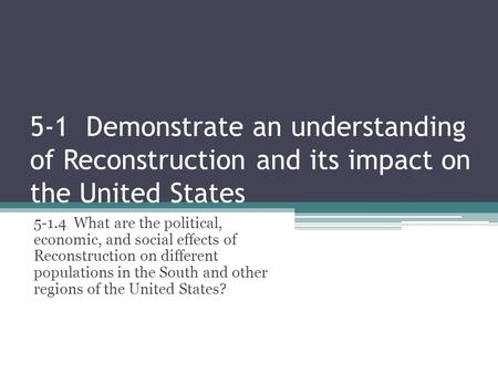 5-1 Demonstrate an understanding of Reconstruction and its impact on the United States 5-1.4 What are the political, economic, and social effects of Reconstruction.