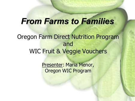 From Farms to Families Oregon Farm Direct Nutrition Program and WIC Fruit & Veggie Vouchers Presenter: Maria Menor, Oregon WIC Program.