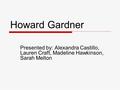 Howard Gardner Presented by: Alexandra Castillo, Lauren Craft, Madeline Hawkinson, Sarah Melton.