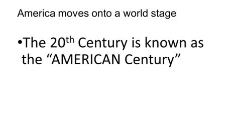 America moves onto a world stage The 20 th Century is known as the “AMERICAN Century”