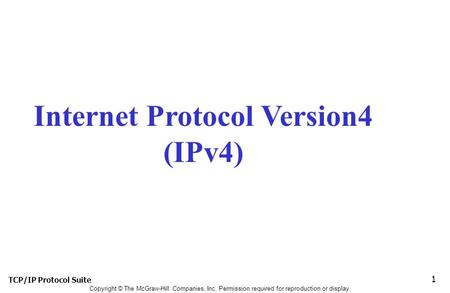 TCP/IP Protocol Suite 1 Copyright © The McGraw-Hill Companies, Inc. Permission required for reproduction or display. Internet Protocol Version4 (IPv4)