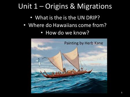 Unit 1 – Origins & Migrations What is the is the UN DRIP? Where do Hawaiians come from? How do we know? Painting by Herb Kane 1.