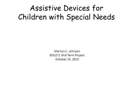 Assistive Devices for Children with Special Needs Marilyn C. Johnson EDU271 Mid Term Project October 15, 2013.