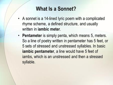 What Is a Sonnet? A sonnet is a 14-lined lyric poem with a complicated rhyme scheme, a defined structure, and usually written in iambic meter. Pentameter.