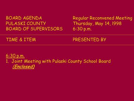 BOARD AGENDARegular Reconvened Meeting PULASKI COUNTYThursday, May 14, l998 BOARD OF SUPERVISORS6:30 p.m. TIME & ITEMPRESENTED BY 6:30 p.m. 1. Joint Meeting.