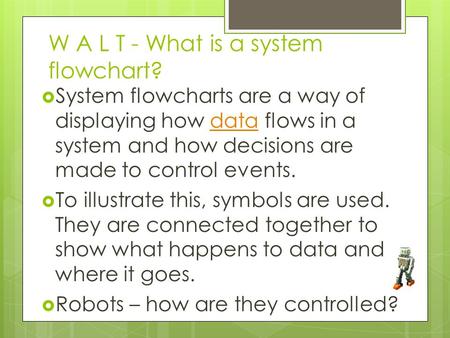 W A L T - What is a system flowchart?  System flowcharts are a way of displaying how data flows in a system and how decisions are made to control events.data.