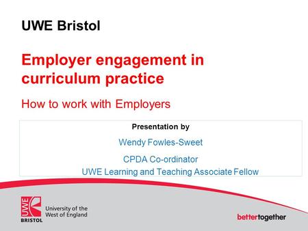 UWE Bristol Employer engagement in curriculum practice How to work with Employers Presentation by Wendy Fowles-Sweet CPDA Co-ordinator UWE Learning and.