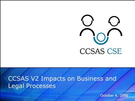 CCSAS V2 Impacts on Business and Legal Processes October 4, 2006.