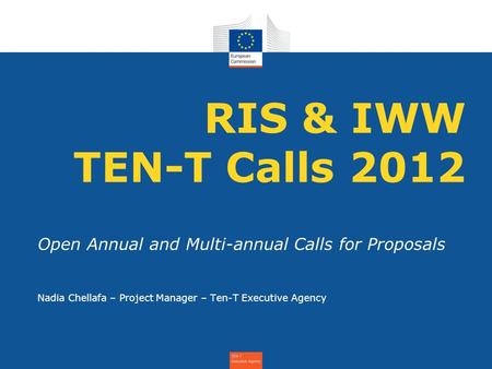 RIS & IWW TEN-T Calls 2012 Open Annual and Multi-annual Calls for Proposals Nadia Chellafa – Project Manager – Ten-T Executive Agency.