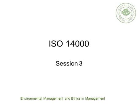 ISO 14000 Session 3 Environmental Management and Ethics in Management.