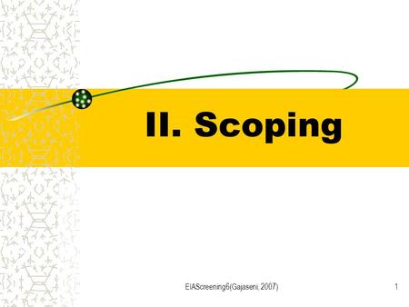 EIAScreening6(Gajaseni, 2007)1 II. Scoping. EIAScreening6(Gajaseni, 2007)2 Scoping Definition: is a process of interaction between the interested public,