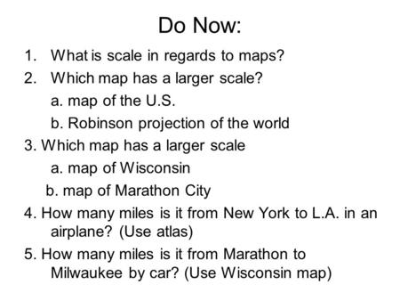 Do Now: 1.What is scale in regards to maps? 2.Which map has a larger scale? a. map of the U.S. b. Robinson projection of the world 3. Which map has a larger.