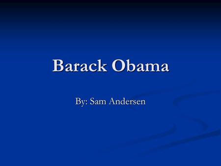 Barack Obama By: Sam Andersen. Why Barack Obama I thought he would be someone very interesting and he is an African American. I hope you find my power.