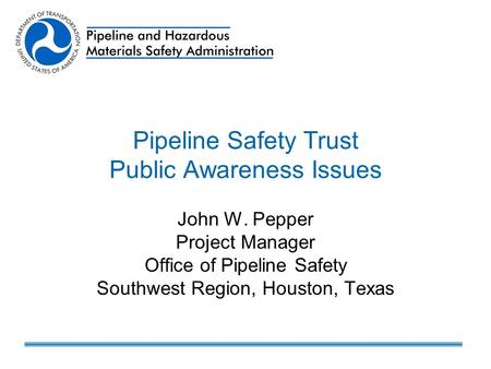 Pipeline Safety Trust Public Awareness Issues John W. Pepper Project Manager Office of Pipeline Safety Southwest Region, Houston, Texas.