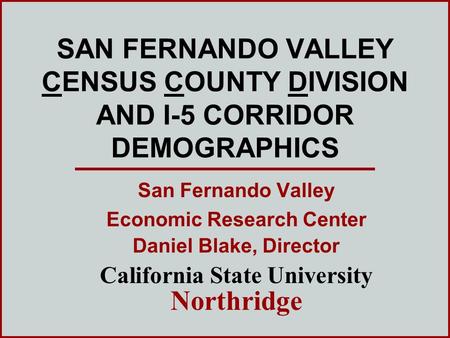 SAN FERNANDO VALLEY CENSUS COUNTY DIVISION AND I-5 CORRIDOR DEMOGRAPHICS San Fernando Valley Economic Research Center Daniel Blake, Director California.