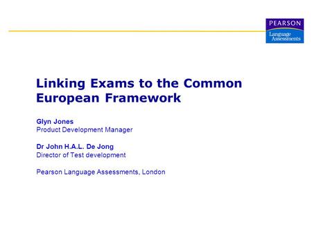 Glyn Jones Product Development Manager Dr John H.A.L. De Jong Director of Test development Pearson Language Assessments, London Linking Exams to the Common.