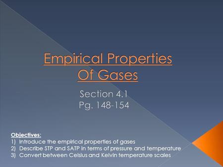 Objectives : 1)Introduce the empirical properties of gases 2)Describe STP and SATP in terms of pressure and temperature 3)Convert between Celsius and Kelvin.