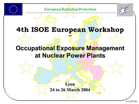 European Radiation Protection K. SCHNUER 4th ISOE European Workshop on Occupational Exposure Management at Nuclear Power Plants Lyon 24 to 26 March 2004.