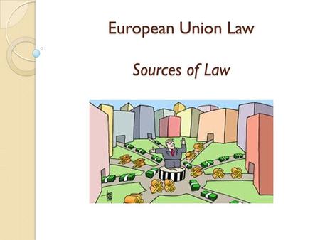 European Union Law Sources of Law. Learning Objectives To state and describe the three main sources of EU law and their functions. To explain the horizontal.