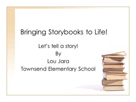 Bringing Storybooks to Life! Let’s tell a story! By Lou Jara Townsend Elementary School.