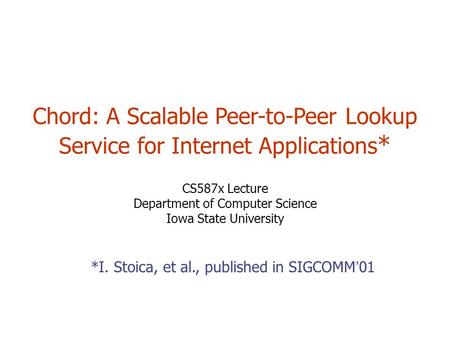 Chord: A Scalable Peer-to-Peer Lookup Service for Internet Applications * CS587x Lecture Department of Computer Science Iowa State University *I. Stoica,