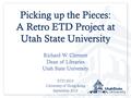 Picking up the Pieces: A Retro ETD Project at Utah State University Richard W. Clement Dean of Libraries Utah State University ETD 2013 University of Hong.