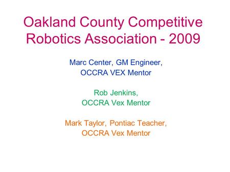 Oakland County Competitive Robotics Association - 2009 Marc Center, GM Engineer, OCCRA VEX Mentor Rob Jenkins, OCCRA Vex Mentor Mark Taylor, Pontiac Teacher,