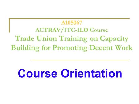 A105067 ACTRAV/ITC-ILO Course Trade Union Training on Capacity Building for Promoting Decent Work Course Orientation.