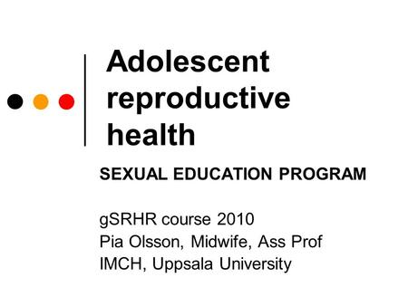 Adolescent reproductive health SEXUAL EDUCATION PROGRAM gSRHR course 2010 Pia Olsson, Midwife, Ass Prof IMCH, Uppsala University.