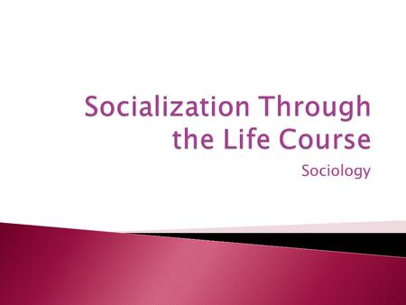 Sociology.  The stages of our life as we go from birth to death  Affects our behavior and orientation to life  Affected by social class, race, ethnicity,