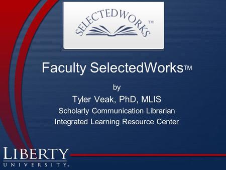 Faculty SelectedWorks TM by Tyler Veak, PhD, MLIS Scholarly Communication Librarian Integrated Learning Resource Center.