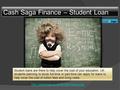 Cash Saga Finance – Student Loan Student loans are there to help cover the cost of your education. UK students planning to study full-time or part-time.