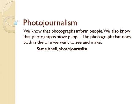 Photojournalism We know that photographs inform people. We also know that photographs move people. The photograph that does both is the one we want to.