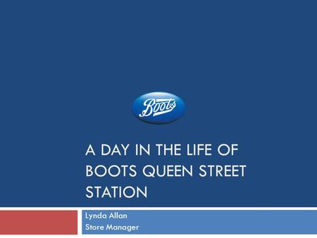 A DAY IN THE LIFE OF BOOTS QUEEN STREET STATION Lynda Allan Store Manager.