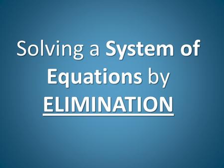 Solving a System of Equations by ELIMINATION. Elimination Solving systems by Elimination: 1.Line up like terms in standard form x + y = # (you may have.