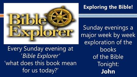 Exploring the Bible! Sunday evenings a major week by week exploration of the books of the Bible Tonight:John Every Sunday evening at ‘Bible Explorer’ ‘what.